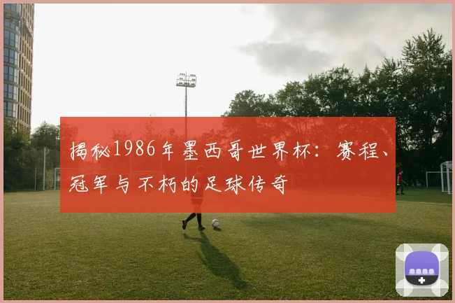 揭秘1986年墨西哥世界杯：赛程、冠军与不朽的足球传奇