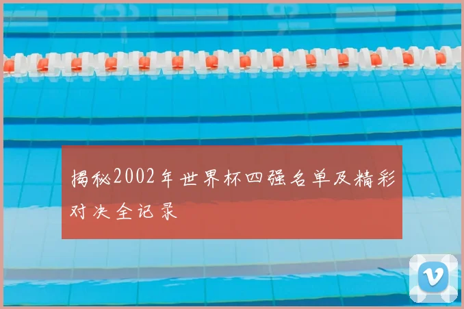 揭秘2002年世界杯四强名单及精彩对决全记录