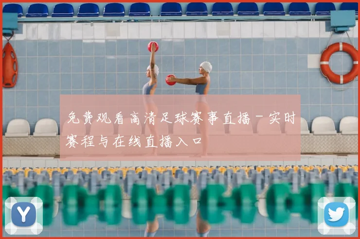 免费观看高清足球赛事直播 - 实时赛程与在线直播入口
