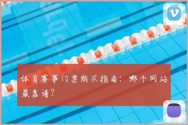体育赛事门票购买指南：哪个网站最靠谱？