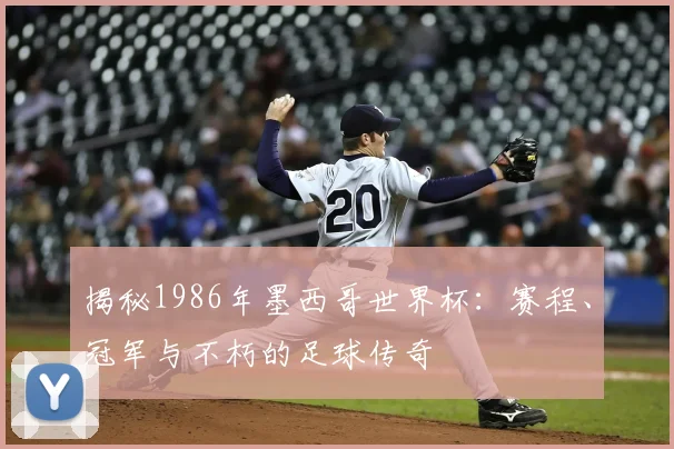 揭秘1986年墨西哥世界杯：赛程、冠军与不朽的足球传奇
