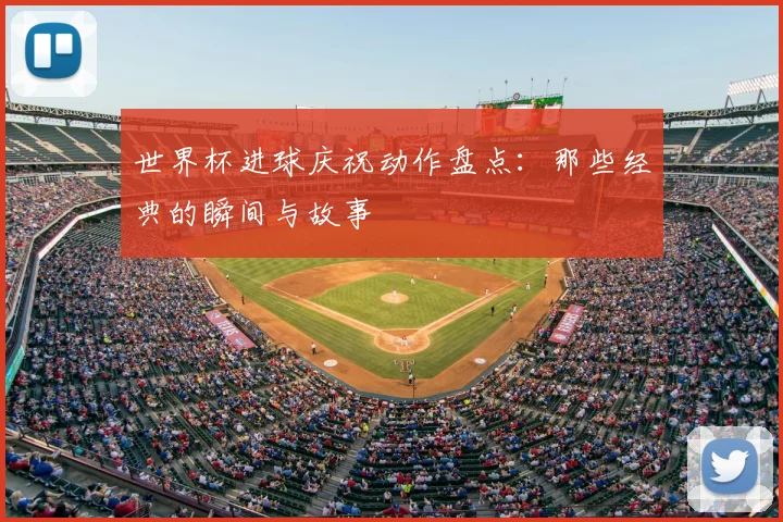 世界杯进球庆祝动作盘点：那些经典的瞬间与故事