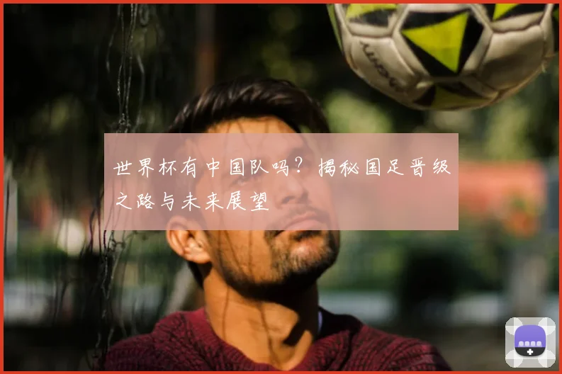 世界杯有中国队吗？揭秘国足晋级之路与未来展望