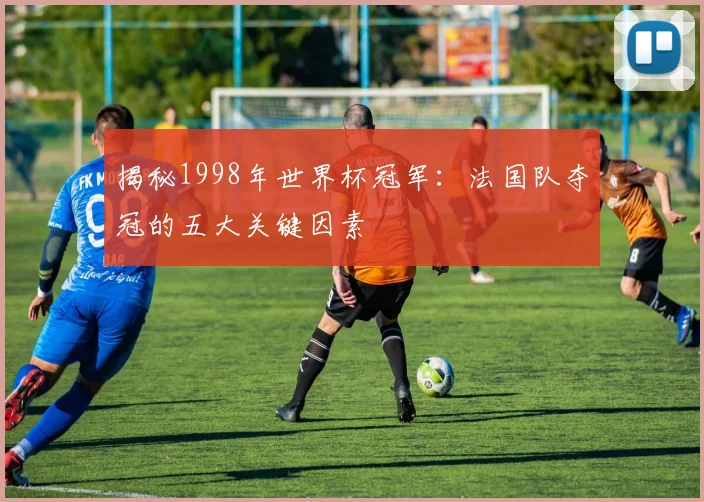 揭秘1998年世界杯冠军：法国队夺冠的五大关键因素