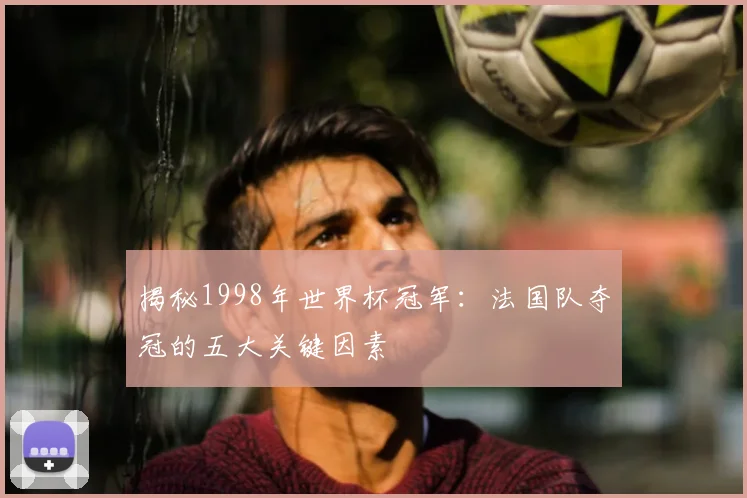 揭秘1998年世界杯冠军：法国队夺冠的五大关键因素