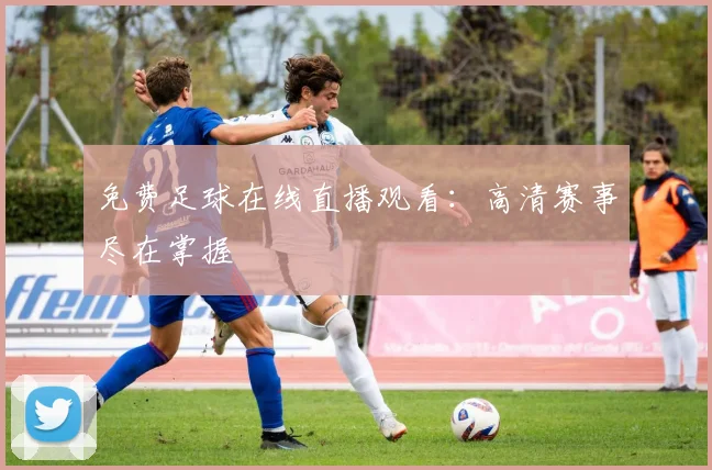免费足球在线直播观看：高清赛事尽在掌握
