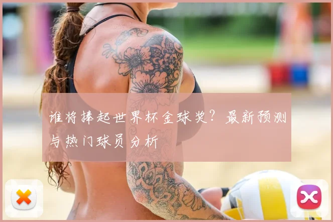 谁将捧起世界杯金球奖？最新预测与热门球员分析