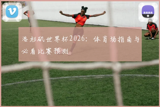 洛杉矶世界杯2026：体育场指南与必看比赛预测