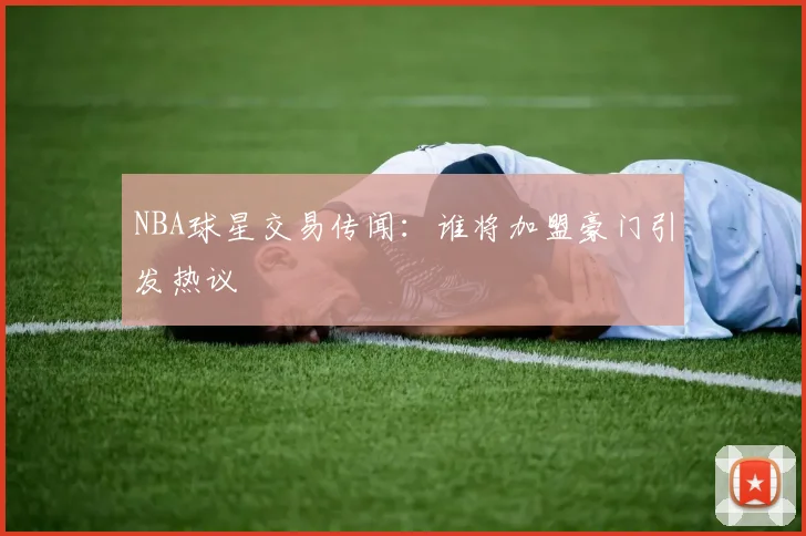 NBA球星交易传闻：谁将加盟豪门引发热议