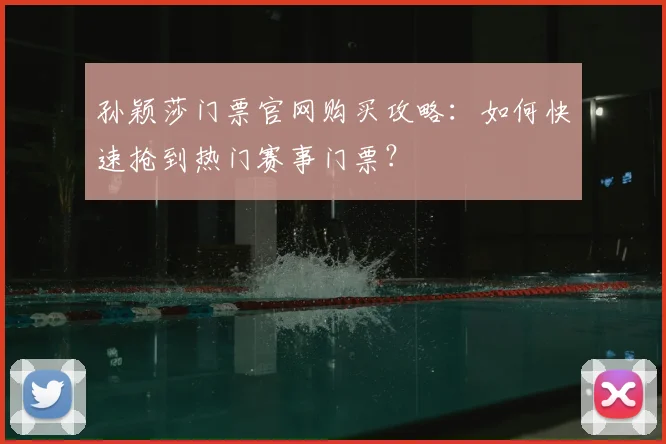 孙颖莎门票官网购买攻略:如何快速抢到热门赛事门票?